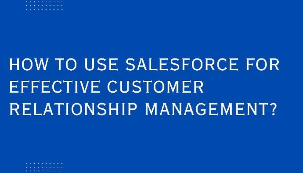 How to Use Salesforce for Effective Customer Relationship Management