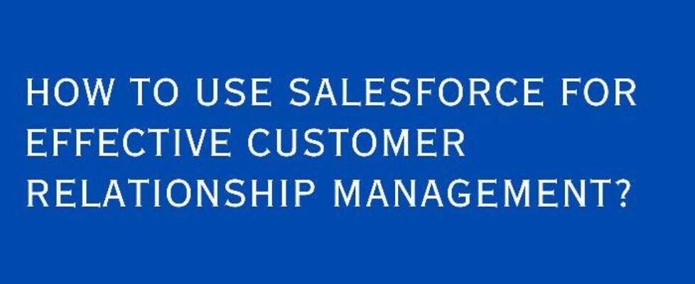 How to Use Salesforce for Effective Customer Relationship Management